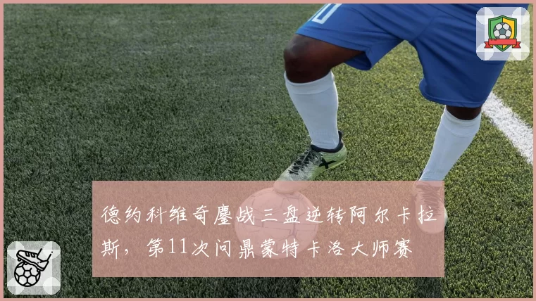 德约科维奇鏖战三盘逆转阿尔卡拉斯,第11次问鼎蒙特卡洛大师赛