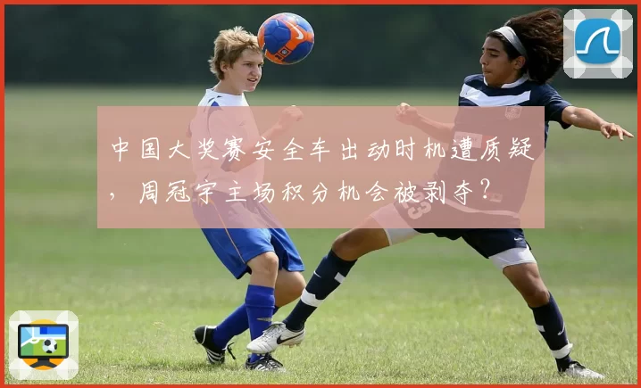 中国大奖赛安全车出动时机遭质疑，周冠宇主场积分机会被剥夺？