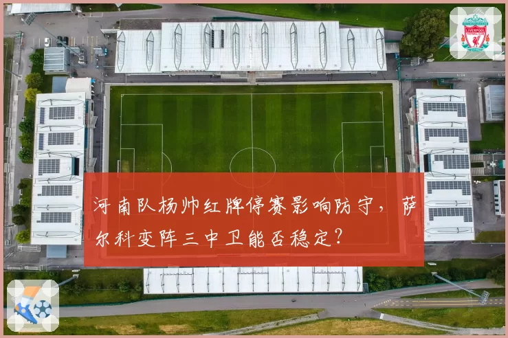 河南队杨帅红牌停赛影响防守，萨尔科变阵三中卫能否稳定？