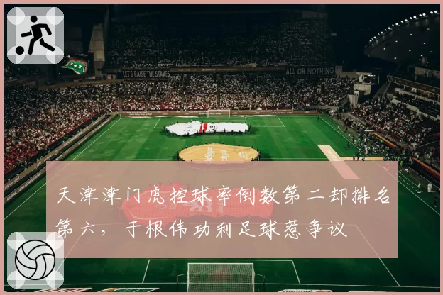 天津津门虎控球率倒数第二却排名第六，于根伟功利足球惹争议