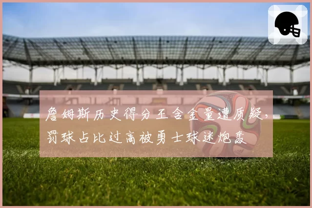 詹姆斯历史得分王含金量遭质疑，罚球占比过高被勇士球迷炮轰