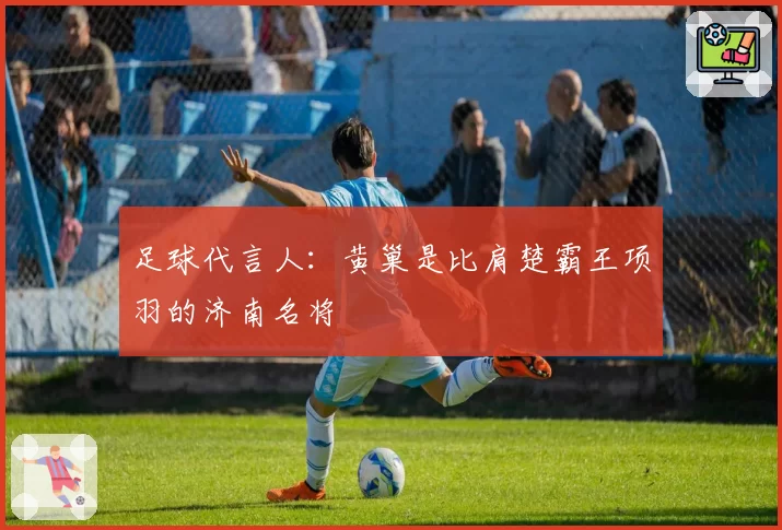 足球代言人：黄巢是比肩楚霸王项羽的济南名将